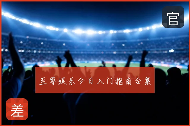 至尊娱乐今日入门指南合集